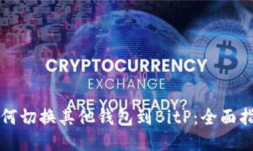 如何切换其他钱包到BitP：全面指南