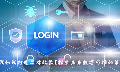 Web3时代如何打造品牌效益？探索未来数字市场的策略与实践