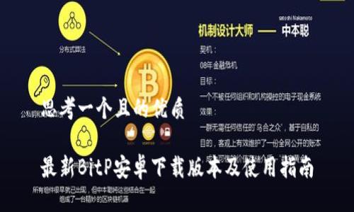 思考一个且的优质

最新BitP安卓下载版本及使用指南