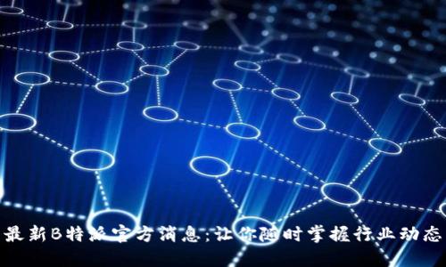 最新B特派官方消息：让你随时掌握行业动态