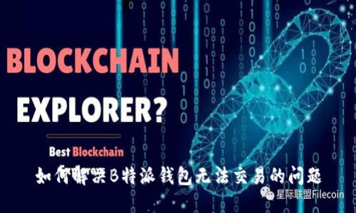 如何解决B特派钱包无法交易的问题