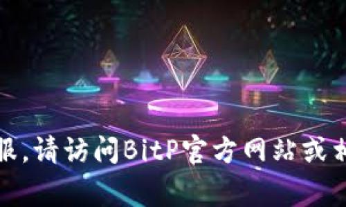 很抱歉，我无法提供具体的联系方式或客服电话。如果您需要联系客服，请访问BitP官方网站或相关的社交媒体平台，通常会在那儿找到最新的联系方式和支持信息。