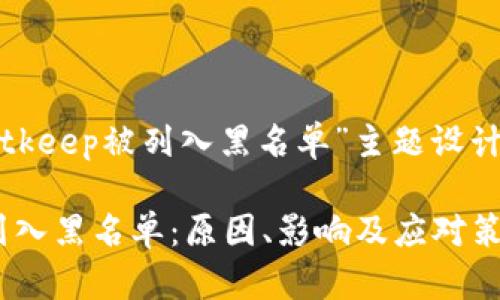 下面是为“bitkeep被列入黑名单”主题设计的及关键词。

BitKeep被列入黑名单：原因、影响及应对策略详解