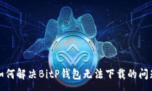 :
如何解决BitP钱包无法下载的问题