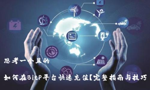 思考一个且的

如何在BitP平台快速充值？完整指南与技巧