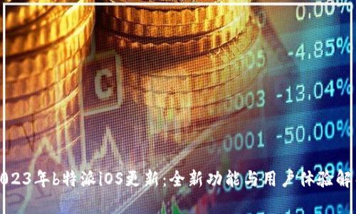 2023年b特派iOS更新：全新功能与用户体验解析