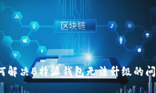 如何解决B特派钱包无法升级的问题？