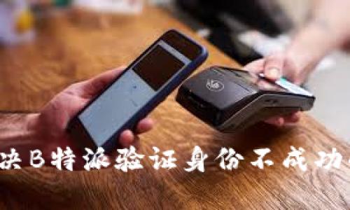 如何解决B特派验证身份不成功的问题？