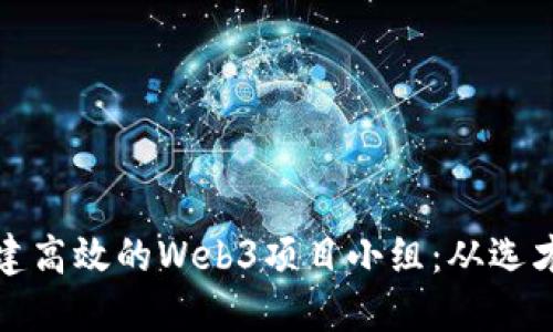 如何组建高效的Web3项目小组：从选才到协作