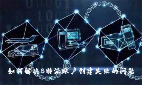 如何解决B特派账户创建失败的问题