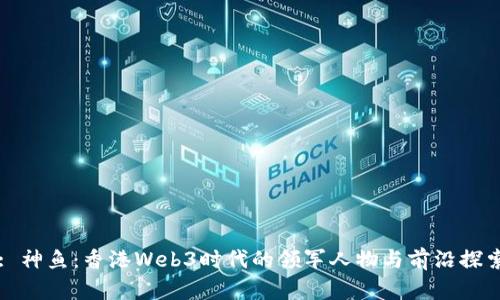 : 神鱼：香港Web3时代的领军人物与前沿探索