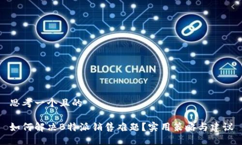 思考一个且的

如何解决B特派销售难题？实用策略与建议