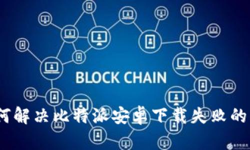 : 如何解决比特派安卓下载失败的问题？