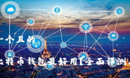 思考一个且的

哪种比特币钱包最好用？全面评测与推荐