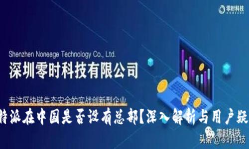 b特派在中国是否设有总部？深入解析与用户疑问