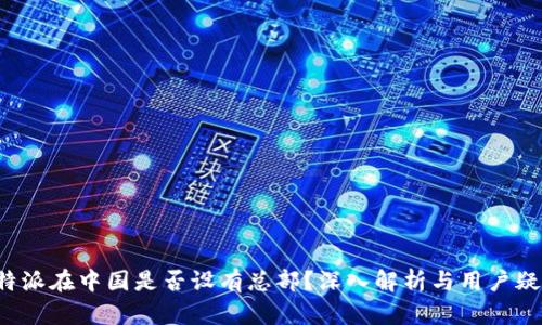 b特派在中国是否设有总部？深入解析与用户疑问