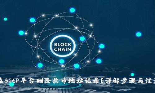 如何在BitP平台删除收币地址记录？详解步骤与注意事项