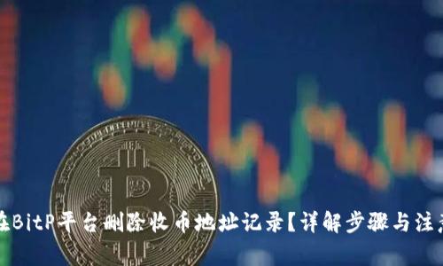 如何在BitP平台删除收币地址记录？详解步骤与注意事项