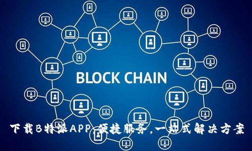 下载B特派APP：便捷服务，一站式解决方案