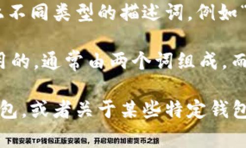 比特币钱包的名称通常由多个词组成，具体的字符数可能会因不同的钱包而异。一般来说，比特币钱包的名称会包含以下几个词：

1. **比特币** - Bitcoin
2. **钱包** - Wallet

通常情况下，简单的比特币钱包名称可以由这两个词组成，然而，一些钱包可能会加上不同类型的描述词，例如“冷钱包”、“热钱包”、“移动钱包”、“桌面钱包”等等，这样会使名称变得更长。

如果你在寻找一种较为标准的比特币钱包名称，那么“比特币钱包”这个组合是最常用的，通常由两个词组成。而如果您寻找的是复杂的名称，例如某个具体钱包的名称，它可能由更多的字符组成。 

如果您有兴趣，我可以提供有关比特币钱包的更多信息，例如如何选择一个合适的钱包，或者关于某些特定钱包的评论。请告诉我您的需求！