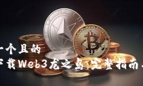 思考一个且的  
如何下载Web3龙之岛：完整指南与技巧