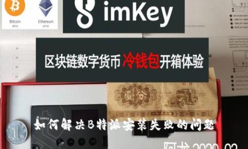 如何解决B特派安装失败的问题