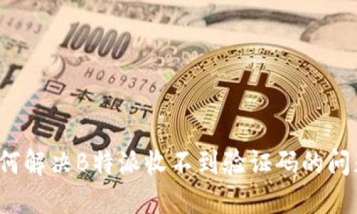 如何解决B特派收不到验证码的问题？
