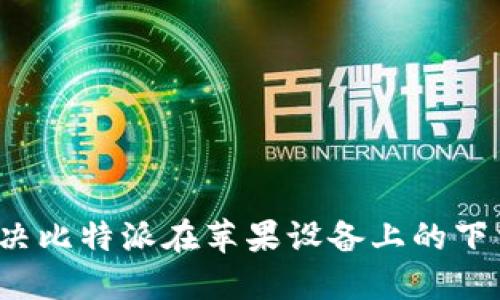 如何解决比特派在苹果设备上的下载问题？