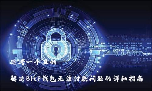 思考一个且的

解决BitP钱包无法付款问题的详细指南