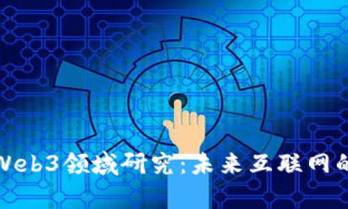 全面解析Web3领域研究：未来互联网的发展方向