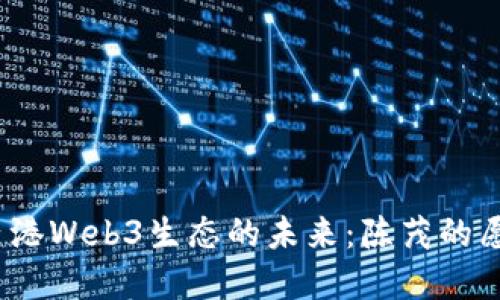 2023年香港Web3生态的未来：陈茂的愿景与行动