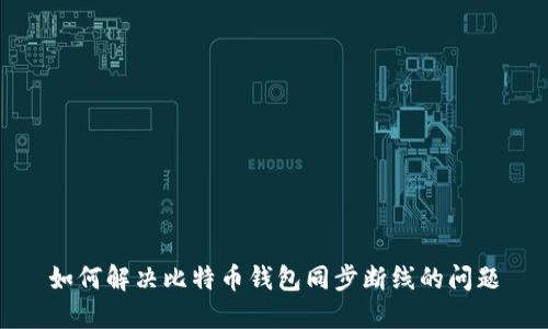 如何解决比特币钱包同步断线的问题