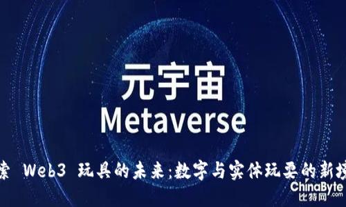 探索 Web3 玩具的未来：数字与实体玩耍的新境界