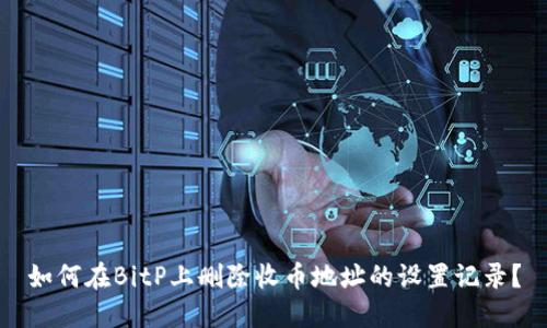 如何在BitP上删除收币地址的设置记录？
