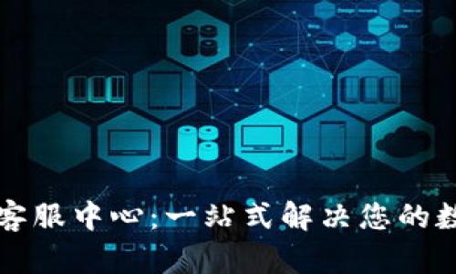 比特派官网电话客服中心：一站式解决您的数字货币交易问题