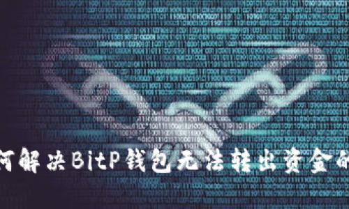 : 如何解决BitP钱包无法转出资金的问题