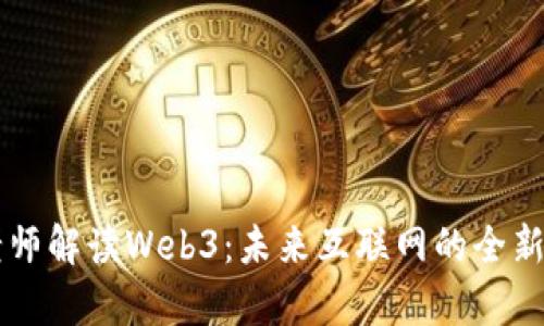 周老师解读Web3：未来互联网的全新篇章