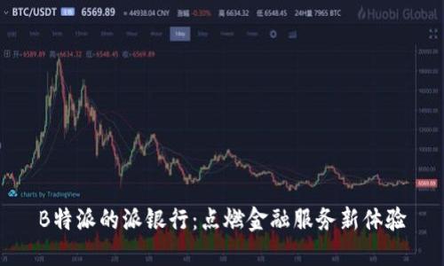 B特派的派银行：点燃金融服务新体验