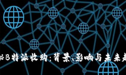 揭秘B特派收购：背景、影响与未来趋势
