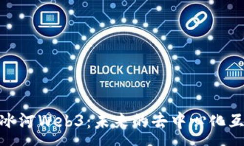 :
 广泛探索冰河Web3：未来的去中心化互联网展望 