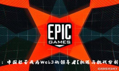: 中国能否成为Web3的领导者？机遇与挑战分析