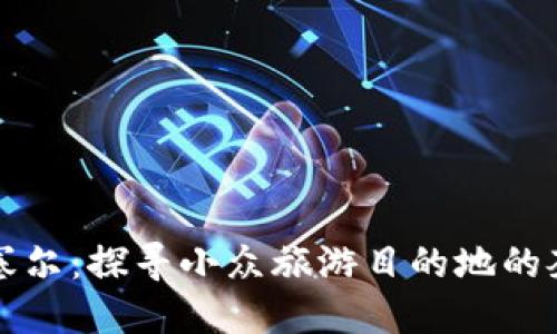 特派舍塞尔：探寻小众旅游目的地的奢华享受