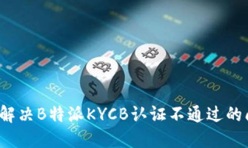 如何解决B特派KYCB认证不通过的问题？