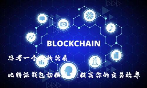 思考一个且的优质

比特派钱包切换技巧：提高你的交易效率
