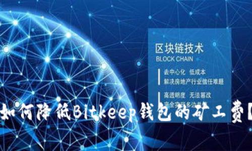 如何降低Bitkeep钱包的矿工费？