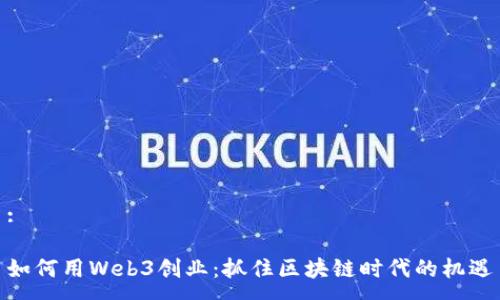 : 

如何用Web3创业：抓住区块链时代的机遇