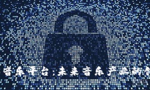 探索Web3音乐平台：未来音乐产业的创新与机遇