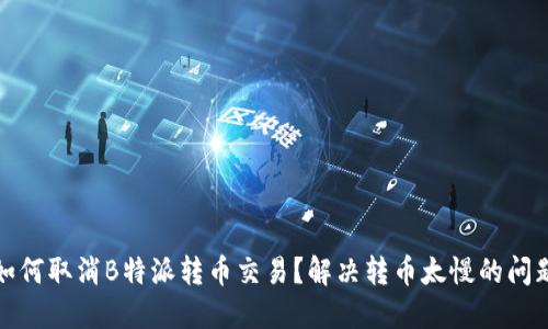 如何取消B特派转币交易？解决转币太慢的问题
