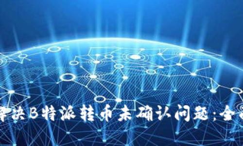 如何解决B特派转币未确认问题：全面指南