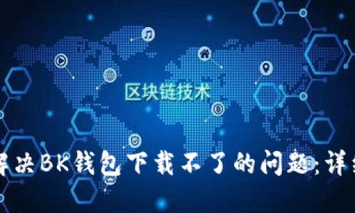 如何解决BK钱包下载不了的问题：详细指南